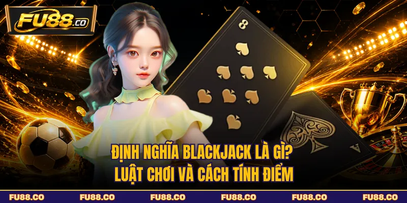 Định nghĩa Blackjack là gì? Luật chơi và cách tính điểm