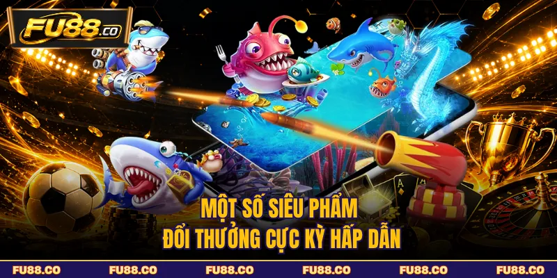 Một số siêu phẩm đổi thưởng cực kỳ hấp dẫn